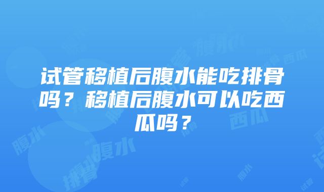 试管移植后腹水能吃排骨吗？移植后腹水可以吃西瓜吗？