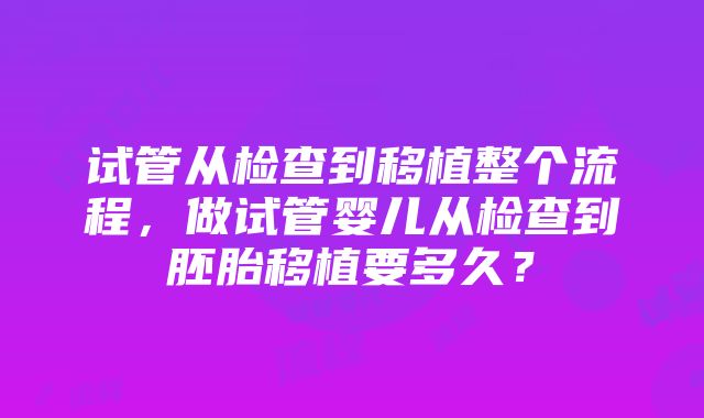 试管从检查到移植整个流程，做试管婴儿从检查到胚胎移植要多久？