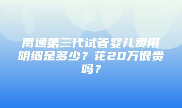 南通第三代试管婴儿费用明细是多少？花20万很贵吗？