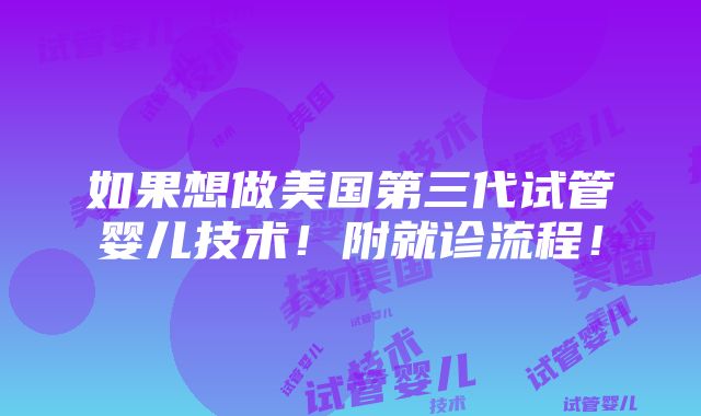 如果想做美国第三代试管婴儿技术！附就诊流程！