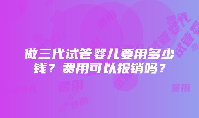 做三代试管婴儿要用多少钱？费用可以报销吗？