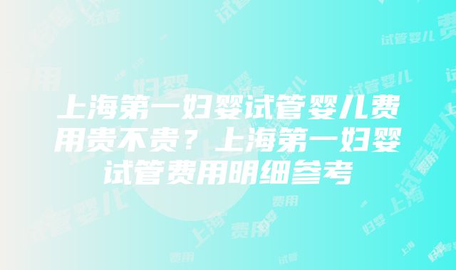 上海第一妇婴试管婴儿费用贵不贵？上海第一妇婴试管费用明细参考