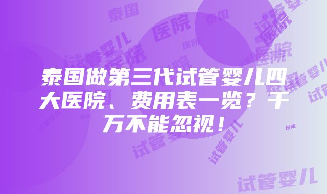 泰国做第三代试管婴儿四大医院、费用表一览？千万不能忽视！