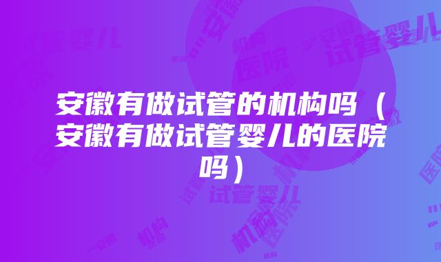 安徽有做试管的机构吗（安徽有做试管婴儿的医院吗）