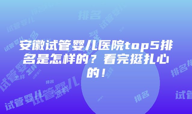 安徽试管婴儿医院top5排名是怎样的？看完挺扎心的！