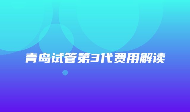 青岛试管第3代费用解读