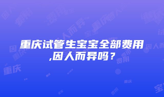 重庆试管生宝宝全部费用,因人而异吗？