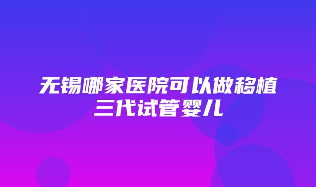 无锡哪家医院可以做移植三代试管婴儿