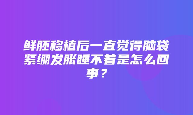 鲜胚移植后一直觉得脑袋紧绷发胀睡不着是怎么回事？