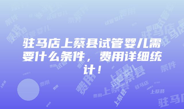 驻马店上蔡县试管婴儿需要什么条件，费用详细统计！