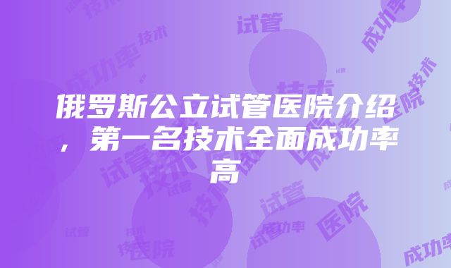 俄罗斯公立试管医院介绍，第一名技术全面成功率高