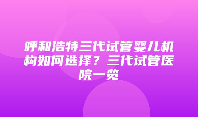 呼和浩特三代试管婴儿机构如何选择？三代试管医院一览