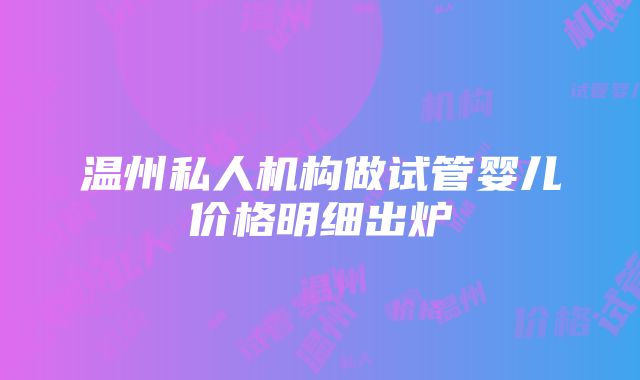 温州私人机构做试管婴儿价格明细出炉