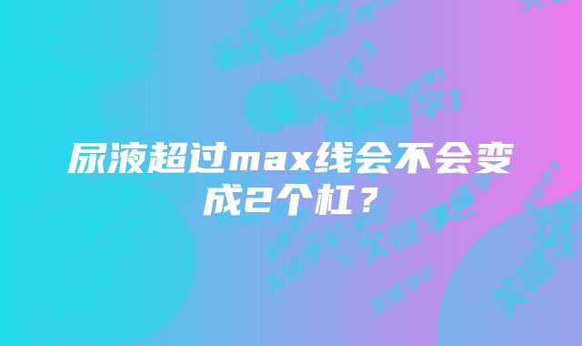 尿液超过max线会不会变成2个杠？