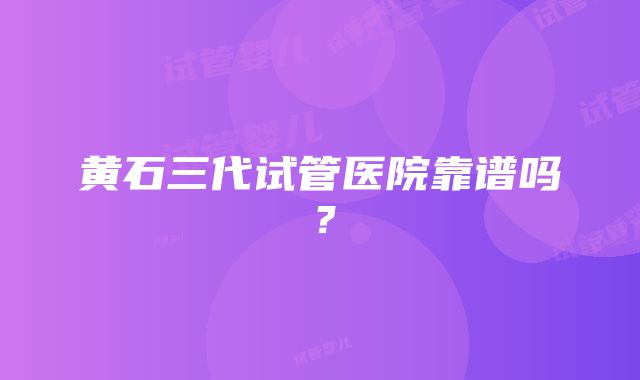 黄石三代试管医院靠谱吗？