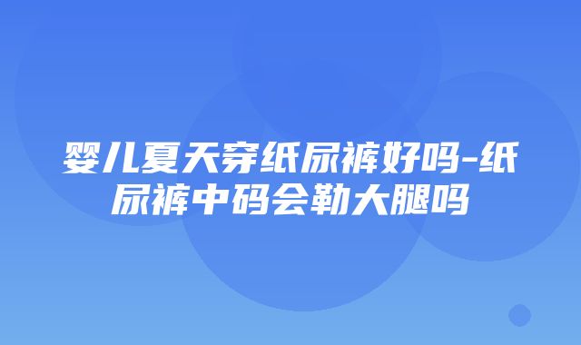 婴儿夏天穿纸尿裤好吗-纸尿裤中码会勒大腿吗