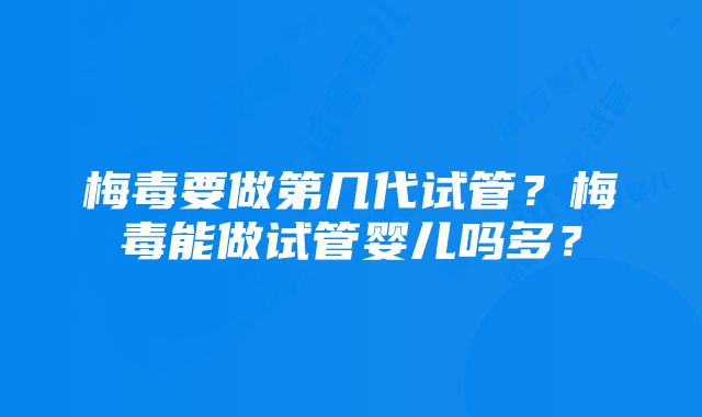 梅毒要做第几代试管？梅毒能做试管婴儿吗多？