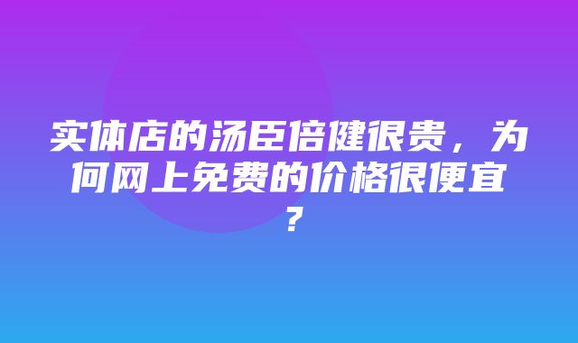 实体店的汤臣倍健很贵，为何网上免费的价格很便宜？