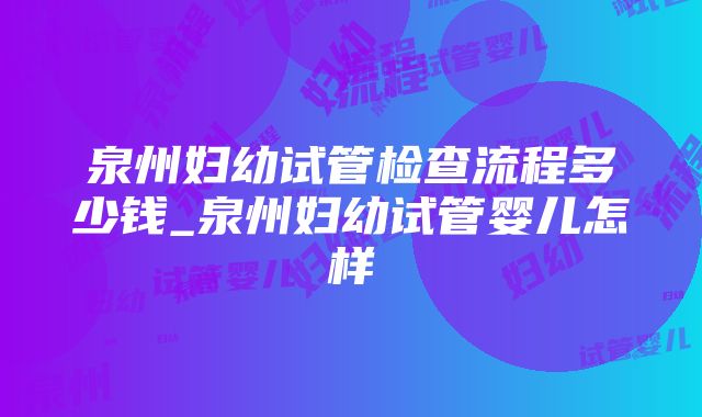 泉州妇幼试管检查流程多少钱_泉州妇幼试管婴儿怎样