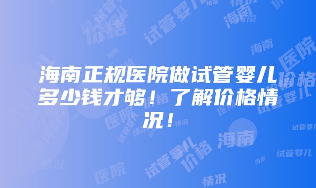 海南正规医院做试管婴儿多少钱才够！了解价格情况！