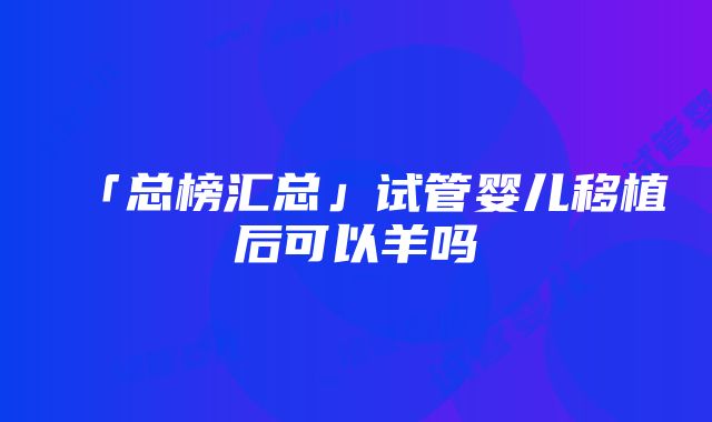 「总榜汇总」试管婴儿移植后可以羊吗