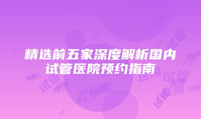 精选前五家深度解析国内试管医院预约指南