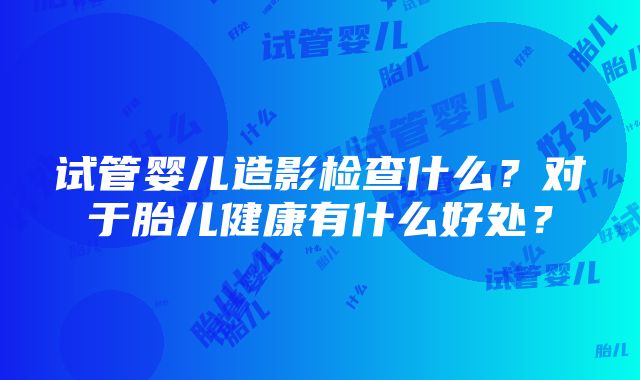 试管婴儿造影检查什么？对于胎儿健康有什么好处？