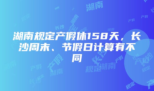 湖南规定产假休158天，长沙周末、节假日计算有不同