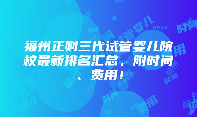 福州正则三代试管婴儿院校最新排名汇总，附时间、费用！