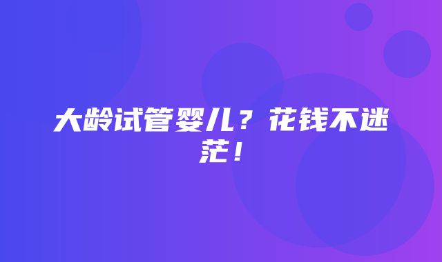 大龄试管婴儿？花钱不迷茫！