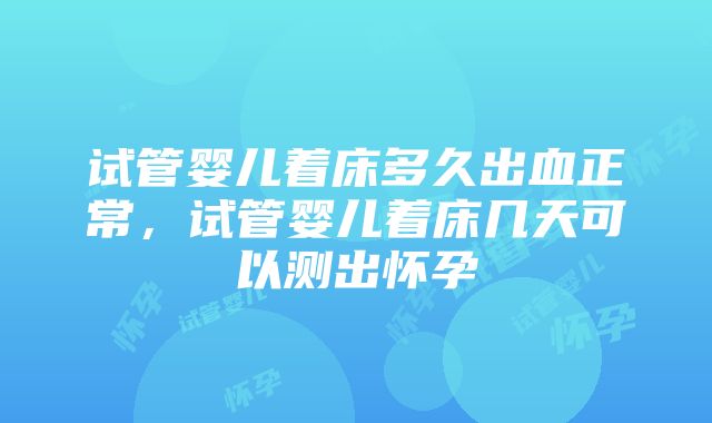 试管婴儿着床多久出血正常，试管婴儿着床几天可以测出怀孕