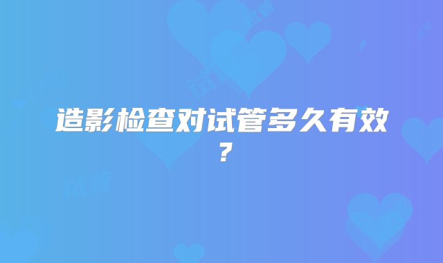 造影检查对试管多久有效？