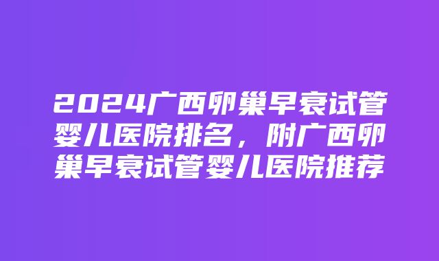 2024广西卵巢早衰试管婴儿医院排名，附广西卵巢早衰试管婴儿医院推荐