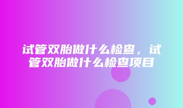 试管双胎做什么检查，试管双胎做什么检查项目