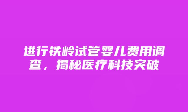 进行铁岭试管婴儿费用调查，揭秘医疗科技突破