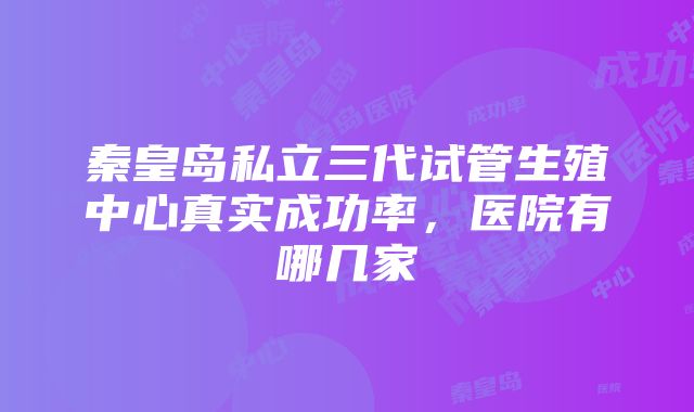 秦皇岛私立三代试管生殖中心真实成功率，医院有哪几家