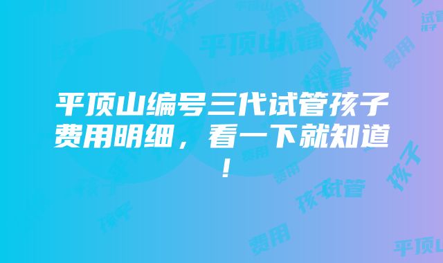 平顶山编号三代试管孩子费用明细，看一下就知道！