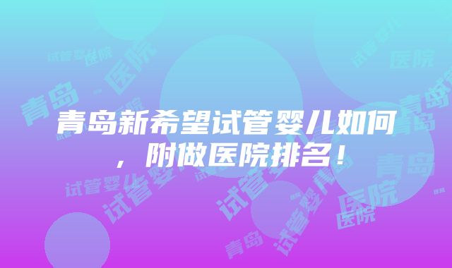 青岛新希望试管婴儿如何，附做医院排名！