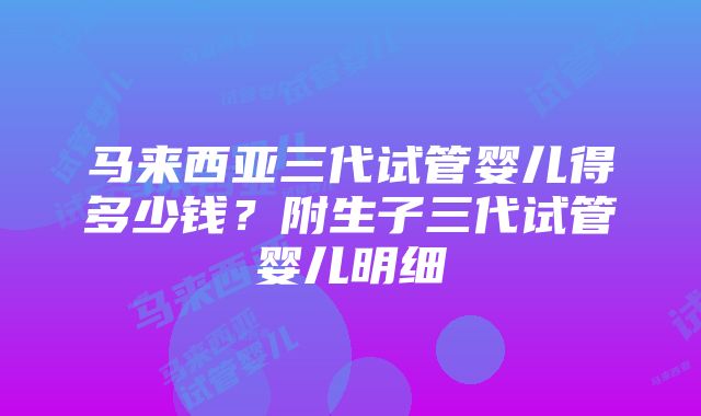 马来西亚三代试管婴儿得多少钱？附生子三代试管婴儿明细