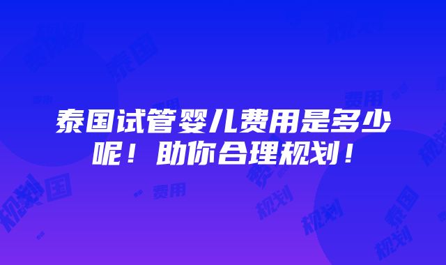 泰国试管婴儿费用是多少呢！助你合理规划！