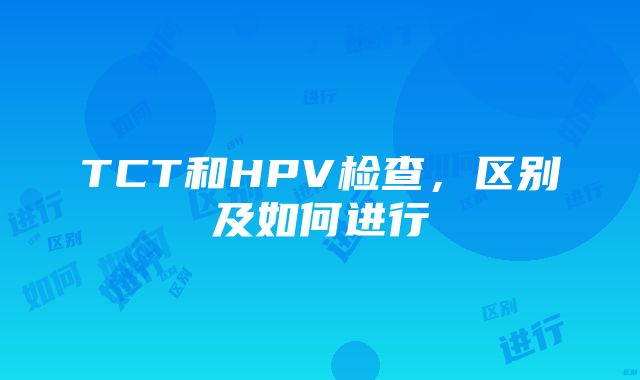 TCT和HPV检查，区别及如何进行