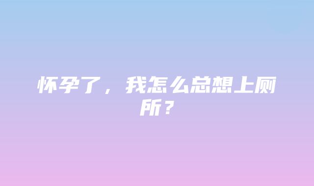 怀孕了，我怎么总想上厕所？