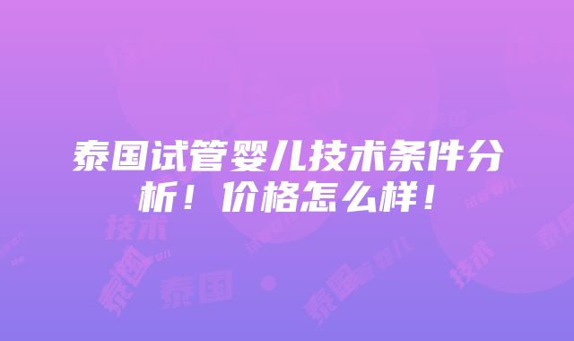 泰国试管婴儿技术条件分析！价格怎么样！