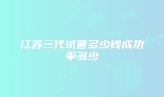 江苏三代试管多少钱成功率多少