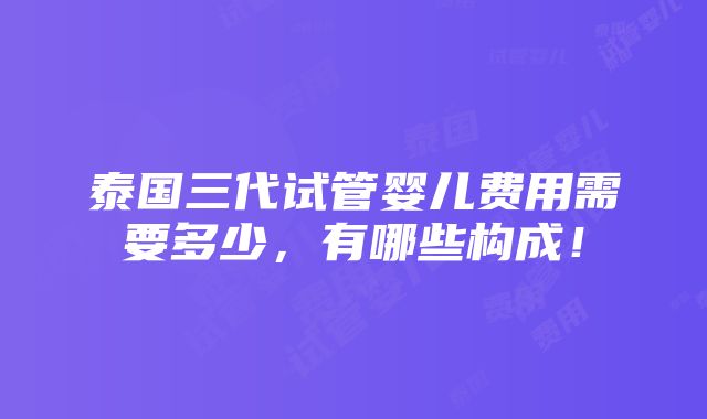 泰国三代试管婴儿费用需要多少，有哪些构成！