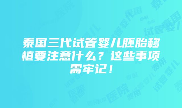 泰国三代试管婴儿胚胎移植要注意什么？这些事项需牢记！