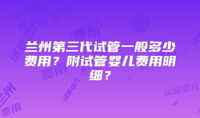 兰州第三代试管一般多少费用？附试管婴儿费用明细？