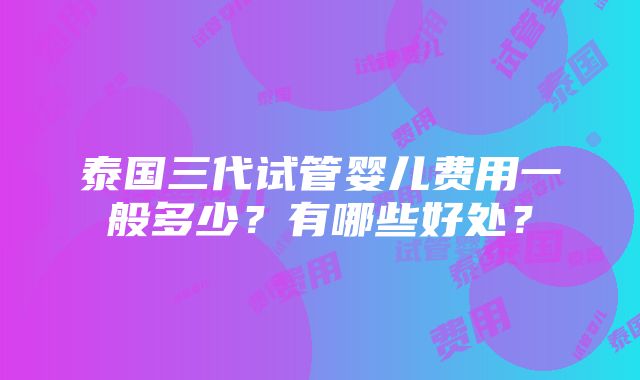 泰国三代试管婴儿费用一般多少？有哪些好处？