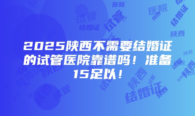 2025陕西不需要结婚证的试管医院靠谱吗！准备15足以！