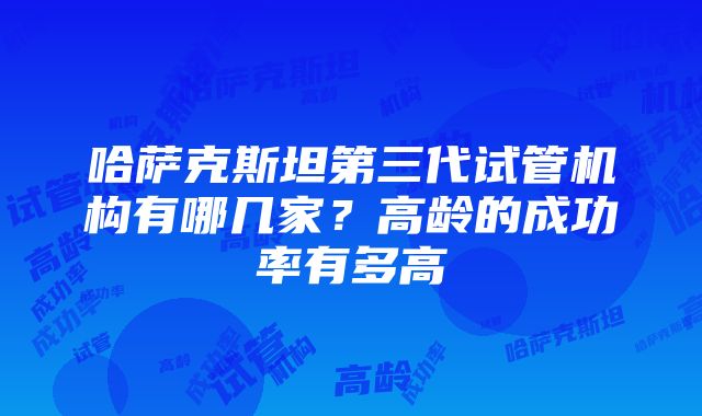 哈萨克斯坦第三代试管机构有哪几家？高龄的成功率有多高